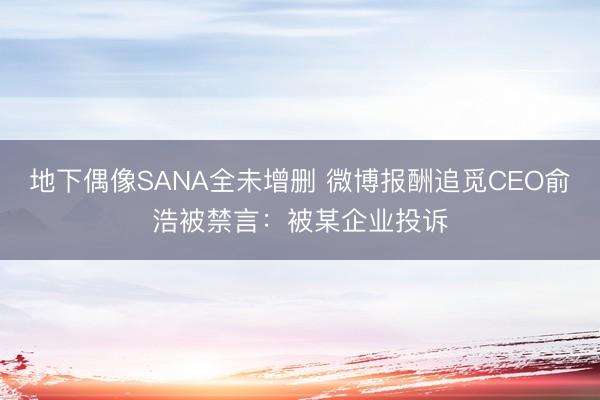 地下偶像SANA全未增删 微博报酬追觅CEO俞浩被禁言：被某企业投诉