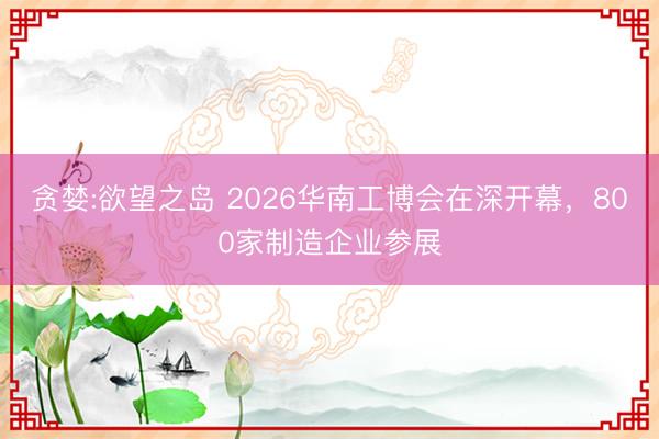 贪婪:欲望之岛 2026华南工博会在深开幕，800家制造企业参展