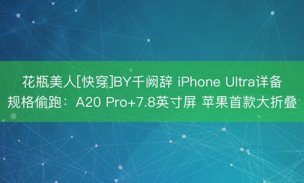 花瓶美人[快穿]BY千阙辞 iPhone Ultra详备规格偷跑：A20 Pro+7.8英寸屏 苹果首款大折叠