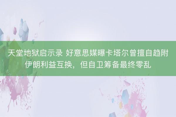 天堂地狱启示录 好意思媒曝卡塔尔曾擅自趋附伊朗利益互换，但自卫筹备最终零乱