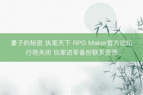 妻子的秘密 执笔天下 RPG Maker官方论坛行将关闭 玩家进军备份联系资源