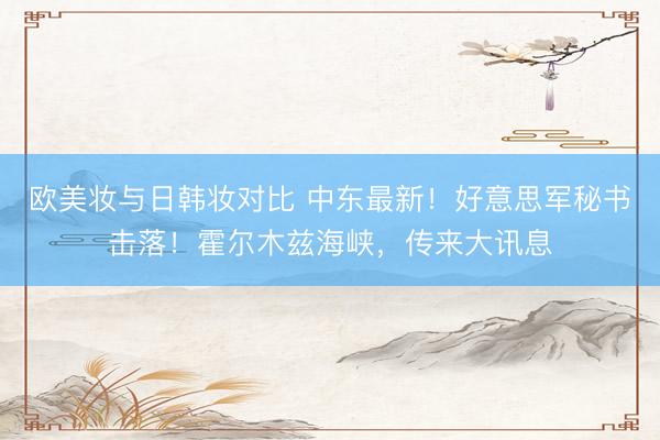 欧美妆与日韩妆对比 中东最新!好意思军秘书击落!霍尔木兹海峡,传来大讯息
