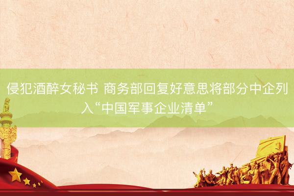 侵犯酒醉女秘书 商务部回复好意思将部分中企列入“中国军事企业清单”