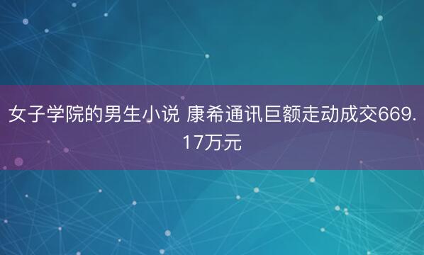 女子学院的男生小说 康希通讯巨额走动成交669.17万元