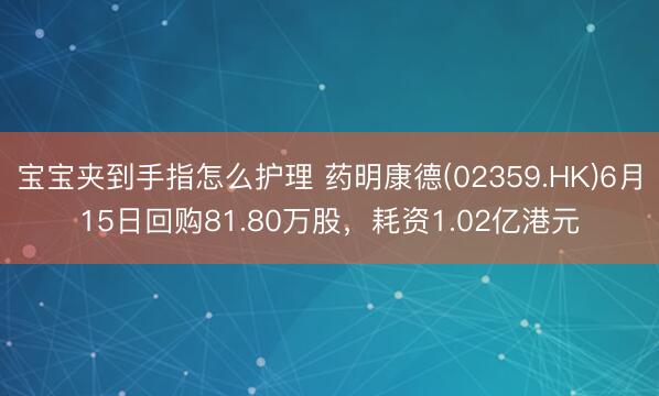宝宝夹到手指怎么护理 药明康德(02359.HK)6月15日回购81.80万股，耗资1.02亿港元