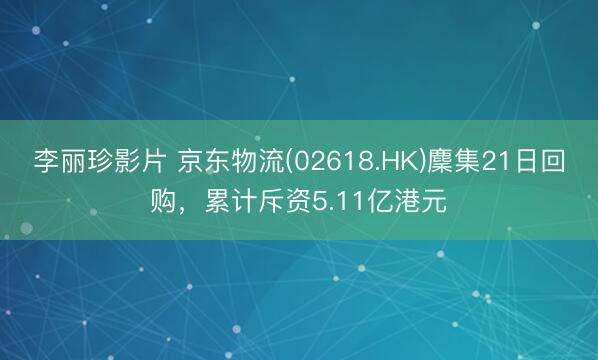 李丽珍影片 京东物流(02618.HK)麇集21日回购，累计斥资5.11亿港元