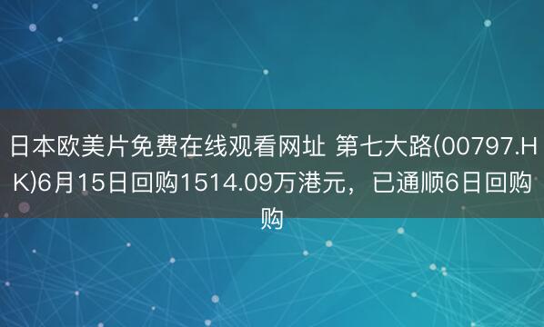日本欧美片免费在线观看网址 第七大路(00797.HK)6月15日回购1514.09万港元,已通顺6日回购