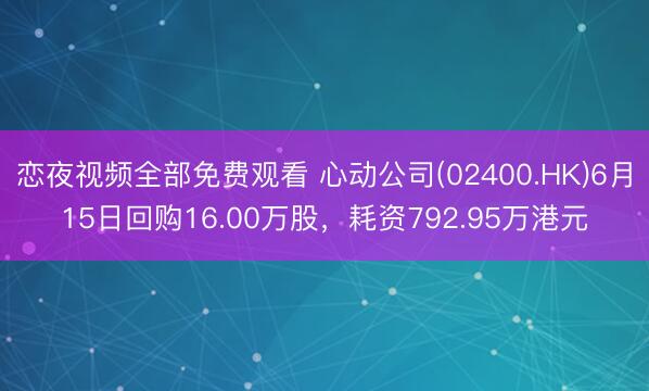 恋夜视频全部免费观看 心动公司(02400.HK)6月15日回购16.00万股,耗资792.95万港元
