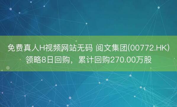 免费真人H视频网站无码 阅文集团(00772.HK)领略8日回购，累计回购270.00万股