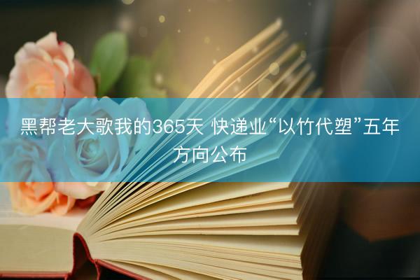 黑帮老大歌我的365天 快递业“以竹代塑”五年方向公布