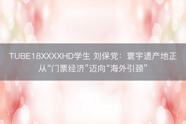 TUBE18XXXXHD学生 刘保党：寰宇遗产地正从“门票经济”迈向“海外引颈”