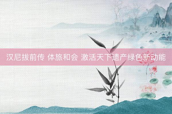 汉尼拔前传 体旅和会 激活天下遗产绿色新动能