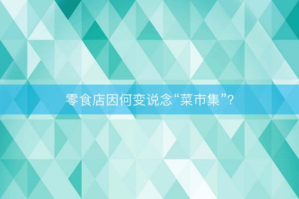 零食店因何变说念“菜市集”?
