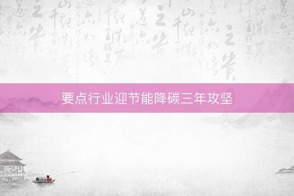 要点行业迎节能降碳三年攻坚