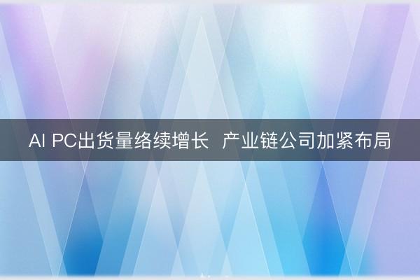 AI PC出货量络续增长  产业链公司加紧布局
