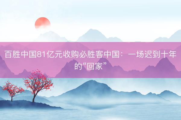 百胜中国81亿元收购必胜客中国：一场迟到十年的“回家”