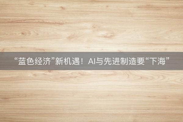 “蓝色经济”新机遇！AI与先进制造要“下海”