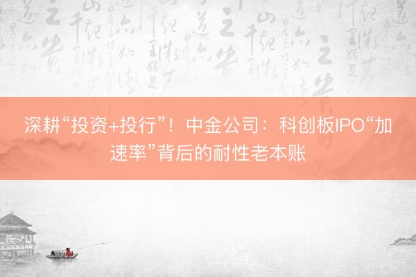 深耕“投资+投行”！中金公司：科创板IPO“加速率”背后的耐性老本账