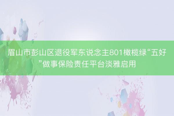 眉山市彭山区退役军东说念主801橄榄绿“五好”做事保险责任平台淡雅启用