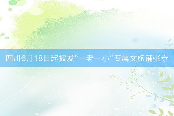 四川6月18日起披发“一老一小”专属文旅铺张券