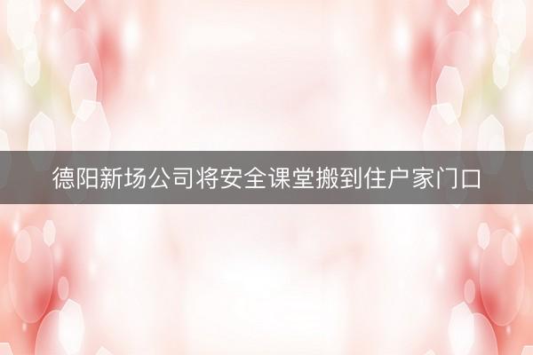 德阳新场公司将安全课堂搬到住户家门口