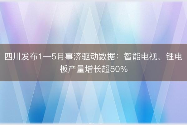 四川发布1—5月事济驱动数据：智能电视、锂电板产量增长超50%