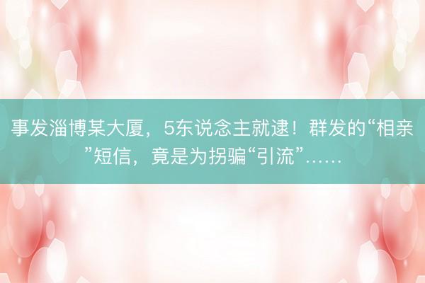 事发淄博某大厦，5东说念主就逮！群发的“相亲”短信，竟是为拐骗“引流”……