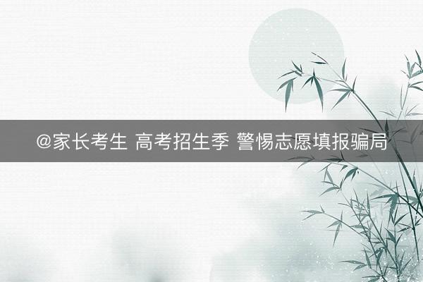 @家长考生 高考招生季 警惕志愿填报骗局