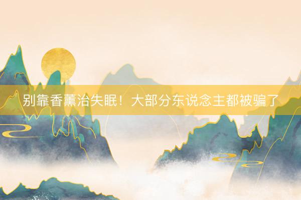 别靠香薰治失眠！大部分东说念主都被骗了