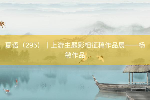 夏语（295）｜上游主题影相征稿作品展——杨敏作品