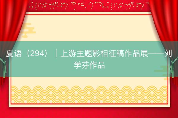 夏语（294）｜上游主题影相征稿作品展——刘学芬作品