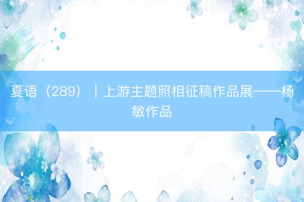 夏语（289）｜上游主题照相征稿作品展——杨敏作品