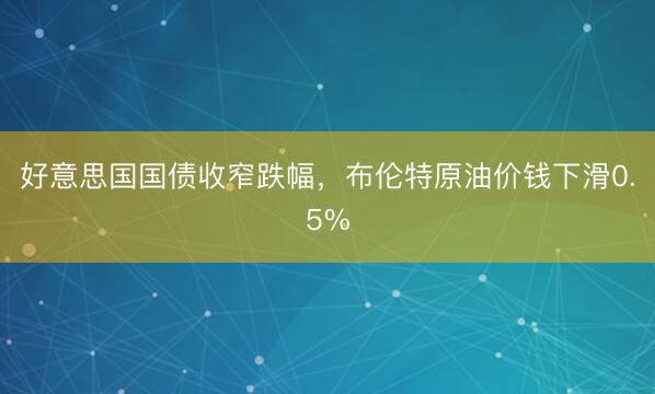 好意思国国债收窄跌幅，布伦特原油价钱下滑0.5%