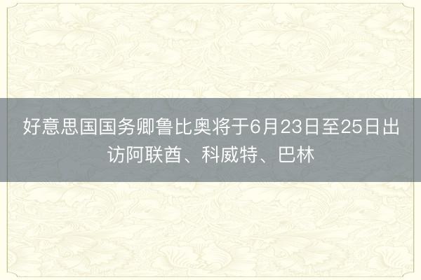 好意思国国务卿鲁比奥将于6月23日至25日出访阿联酋、科威特、巴林