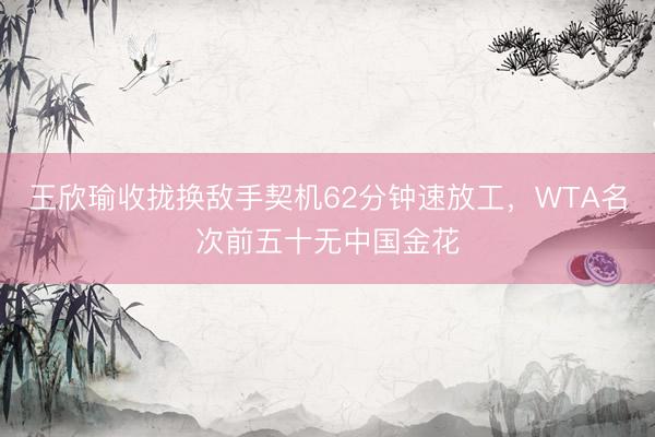 王欣瑜收拢换敌手契机62分钟速放工，WTA名次前五十无中国金花