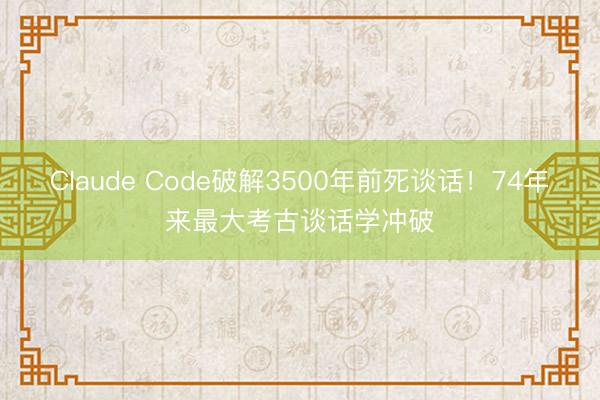 Claude Code破解3500年前死谈话!74年来最大考古谈话学冲破