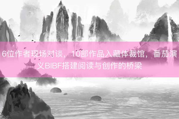 6位作者现场对谈，10部作品入藏体裁馆，番茄演义BIBF搭建阅读与创作的桥梁