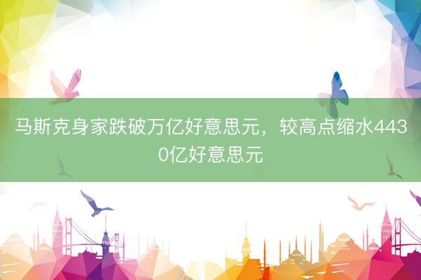 马斯克身家跌破万亿好意思元，较高点缩水4430亿好意思元