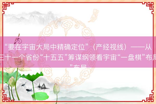 “要在宇宙大局中精确定位”（产经视线）——从三十一个省份“十五五”筹谋纲领看宇宙“一盘棋”布局