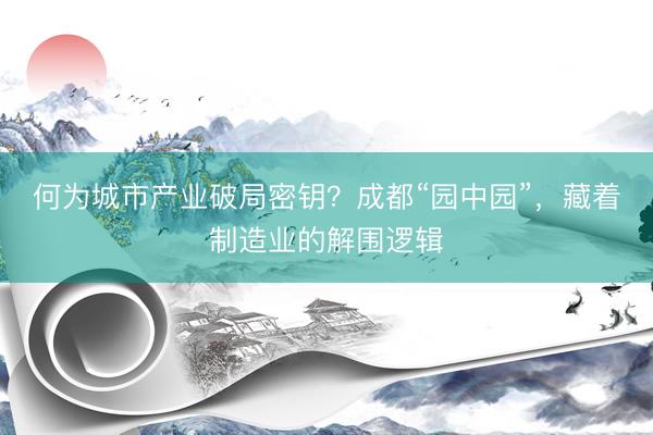 何为城市产业破局密钥？成都“园中园”，藏着制造业的解围逻辑
