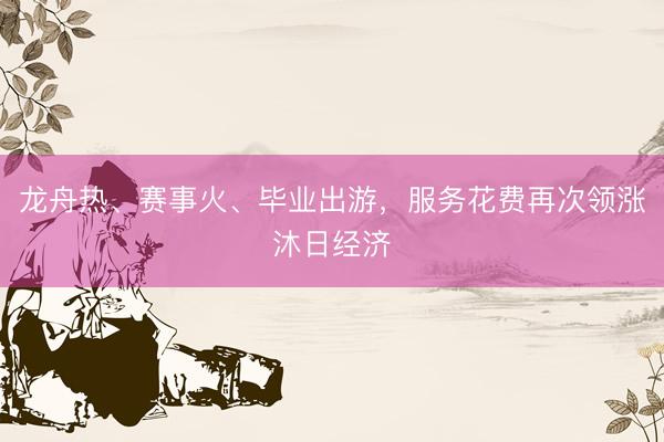 龙舟热、赛事火、毕业出游，服务花费再次领涨沐日经济